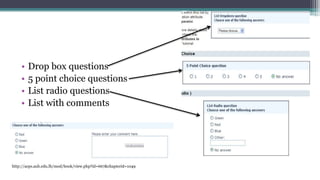 • Drop box questions
• 5 point choice questions
• List radio questions
• List with comments
http://acps.aub.edu.lb/mod/book/view.php?id=667&chapterid=1049
 