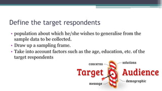 Define the target respondents
• population about which he/she wishes to generalise from the
sample data to be collected.
• Draw up a sampling frame.
• Take into account factors such as the age, education, etc. of the
target respondents
 