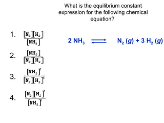 What is the equilibrium constant
expression for the following chemical
equation?
1.
2.
3.
4.
2 NH3 N2 (g) + 3 H2 (g)
 