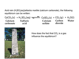 Acid rain (H2SO4(aq))attacks marble (calcium carbonate), the following
equilibrium can be written:
How does the fact that CO2 is a gas
influence the equilibrium?
 