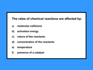 The rates of chemical reactions are affected by:
a) molecular collisions
b) activation energy
c) nature of the reactants
d) concentration of the reactants
e) temperature
f) presence of a catalyst
 