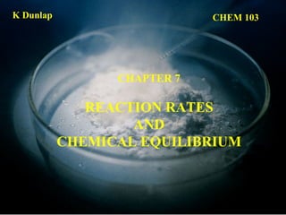 CHAPTER 7
REACTION RATES
AND
CHEMICAL EQUILIBRIUM
CHEM 103K Dunlap
 