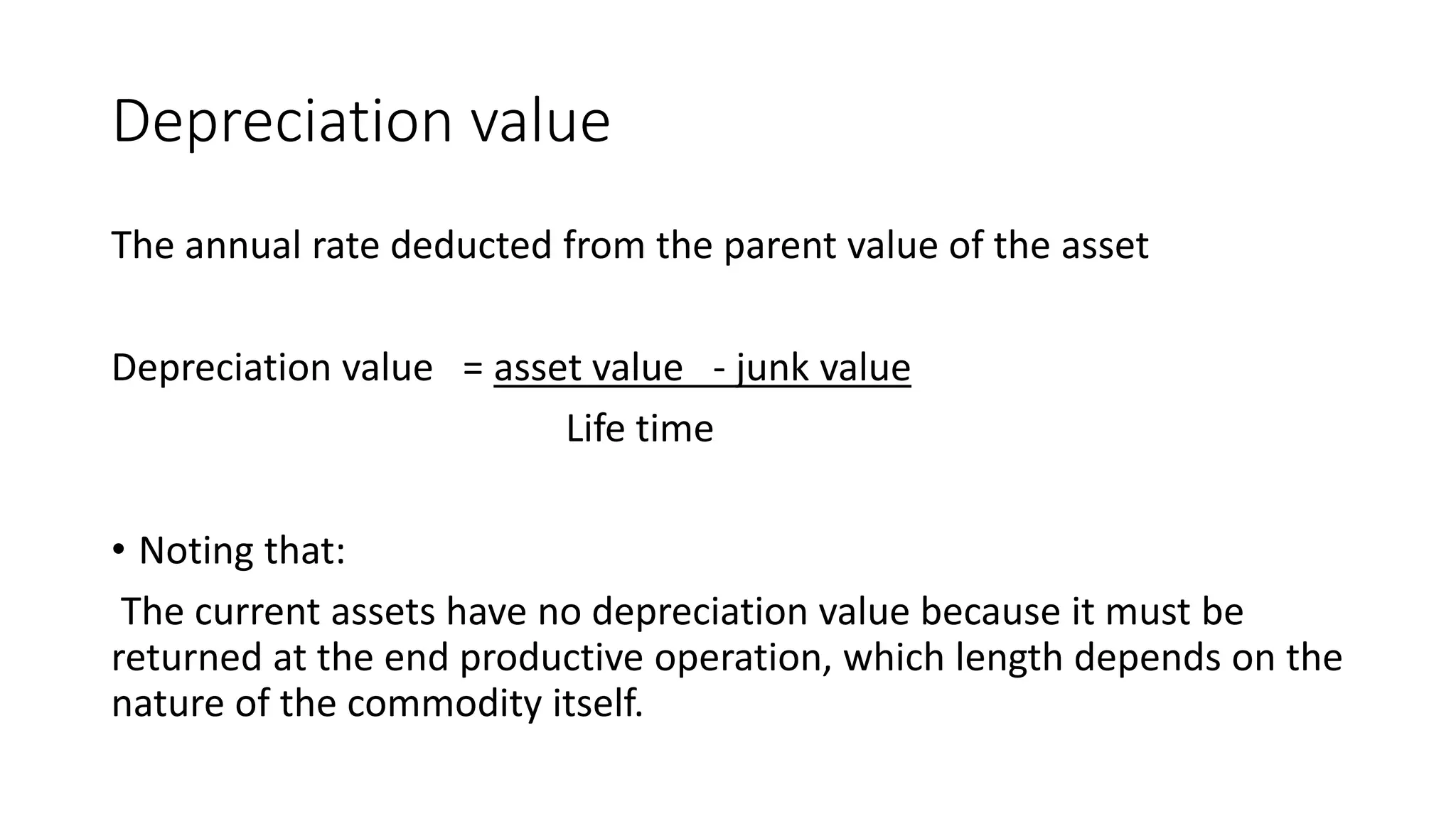 Depreciation value
The annual rate deducted from the parent value of the asset
Depreciation value = asset value - junk value
Life time
• Noting that:
The current assets have no depreciation value because it must be
returned at the end productive operation, which length depends on the
nature of the commodity itself.
 