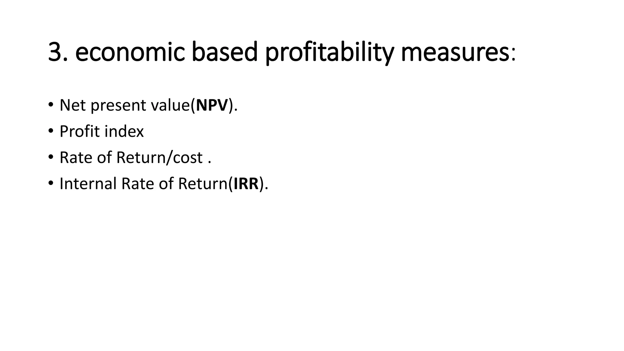 3. economic based profitability measures:
• Net present value(NPV).
• Profit index
• Rate of Return/cost .
• Internal Rate of Return(IRR).
 