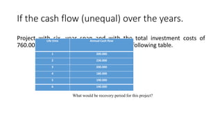 If the cash flow (unequal) over the years.
Project with six -year span and with the total investment costs of
760.000 NIS, having annual as shown in the following table.
Life time Annual Cash flow
1 200.000
2 230.000
3 200.000
4 180.000
5 190.000
6 140.000
What would be recovery period for this project?
 