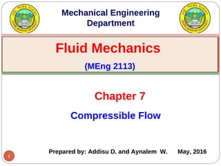 1
Compressible Flow
Chapter 7
Fluid Mechanics
(MEng 2113)
Mechanical Engineering
Department
Prepared by: Addisu D. and Aynalem W. May, 2016
 