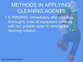 METHODS IN APPLYING
CLEANING AGENTS
• 5. RINSING- immediately after cleaning,
thoroughly rinse all equipment surfaces
with hot, potable water to remove the
cleaning solution.
 