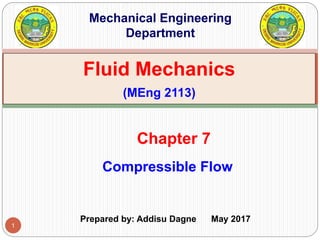 1
Compressible Flow
Chapter 7
Fluid Mechanics
(MEng 2113)
Mechanical Engineering
Department
Prepared by: Addisu Dagne May 2017
 