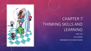 CHAPTER 7
THINKING SKILLS AND
LEARNING
EDUC 553
DR, MURRAY
ROXANNE M. FELICIANO RAMOS
 