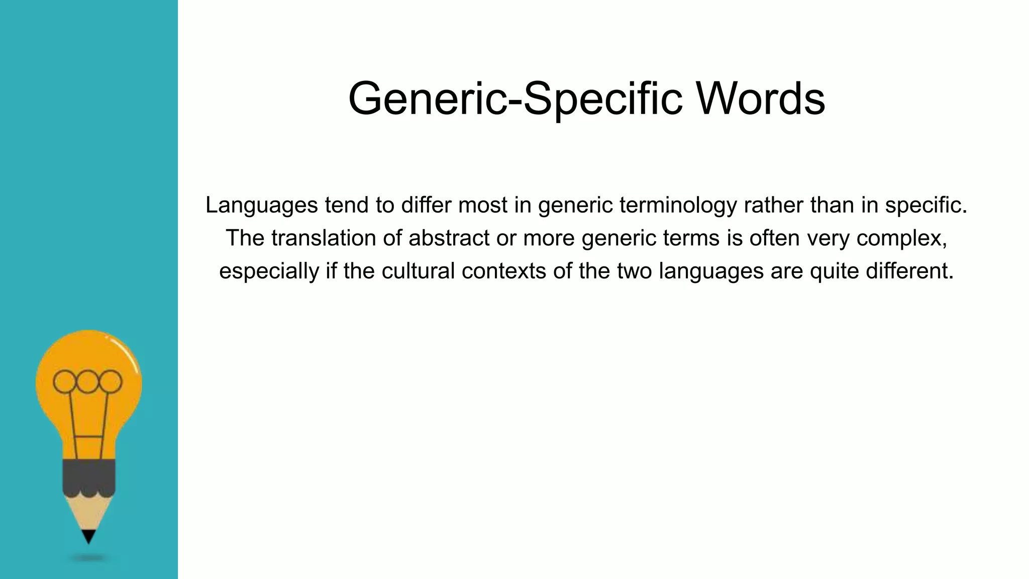 Languages tend to differ most in generic terminology rather than in specific.
The translation of abstract or more generic terms is often very complex,
especially if the cultural contexts of the two languages are quite different.
Generic-Specific Words
 