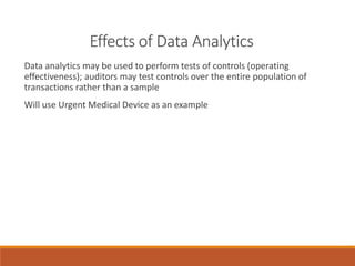Effects of Data Analytics
Data analytics may be used to perform tests of controls (operating
effectiveness); auditors may test controls over the entire population of
transactions rather than a sample
Will use Urgent Medical Device as an example
 