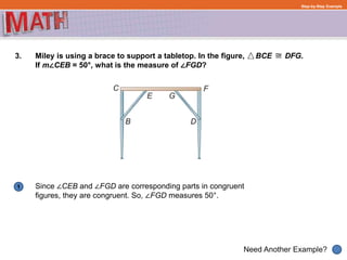 1
Need Another Example?
Step-by-Step Example
3. Miley is using a brace to support a tabletop. In the figure, BCE DFG.
If m∠CEB = 50°, what is the measure of ∠FGD?
Since ∠CEB and ∠FGD are corresponding parts in congruent
figures, they are congruent. So, ∠FGD measures 50°.
 
