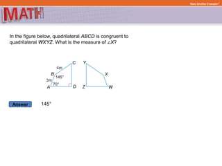Answer
Need Another Example?
In the figure below, quadrilateral ABCD is congruent to
quadrilateral WXYZ. What is the measure of ∠X?
145°
 