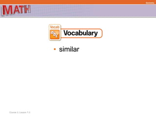 • similar
Course 3, Lesson 7-3
Geometry
 