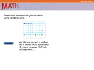 Answer
Need Another Example?
Determine if the two rectangles are similar
using transformations.
yes; Sample answer: a rotation
and a dilation with a scale factor
of maps rectangle HIJK onto
rectangle MNLO.
 