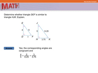 Answer
Need Another Example?
Determine whether triangle DEF is similar to
triangle HJK. Explain.
Yes; the corresponding angles are
congruent and
 
