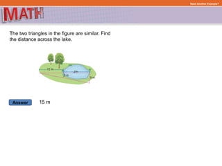 Answer
Need Another Example?
The two triangles in the figure are similar. Find
the distance across the lake.
15 m
 