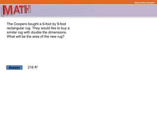 Answer
Need Another Example?
The Coopers bought a 6-foot by 9-foot
rectangular rug. They would like to buy a
similar rug with double the dimensions.
What will be the area of the new rug?
216 ft2
 