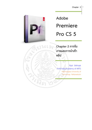 Chapter 2      1




Adobe
Premiere
Pro CS 5
Chapter 2 การจับ
ภาพและการนําเขา
คลิป

            Pipit Sitthisak
PohChang Academy of ARTS
     Rajamangala University of
     Technology Rattanakosin
 