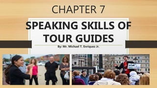 CHAPTER 7
SPEAKING SKILLS OF
TOUR GUIDESBy: Mr. Michael T. Enriquez Jr.
 