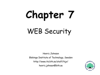 Henric Johnson 1
Chapter 7
WEB Security
Henric Johnson
Blekinge Institute of Technology, Sweden
http://www.its.bth.se/staff/hjo/
henric.johnson@bth.se
 