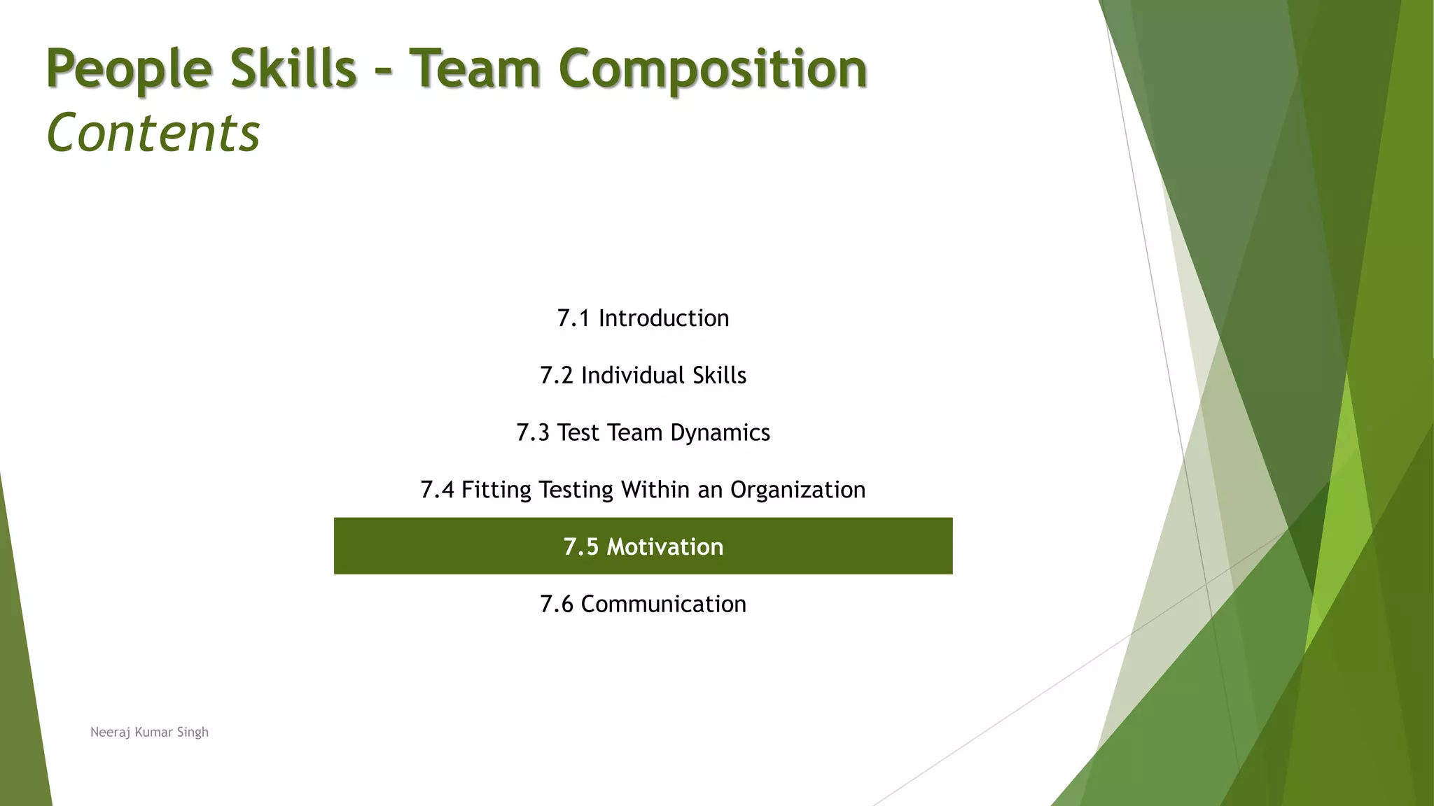People Skills – Team Composition
Contents
7.1 Introduction
7.2 Individual Skills
7.3 Test Team Dynamics
7.4 Fitting Testing Within an Organization
7.5 Motivation
7.6 Communication
Neeraj Kumar Singh
 