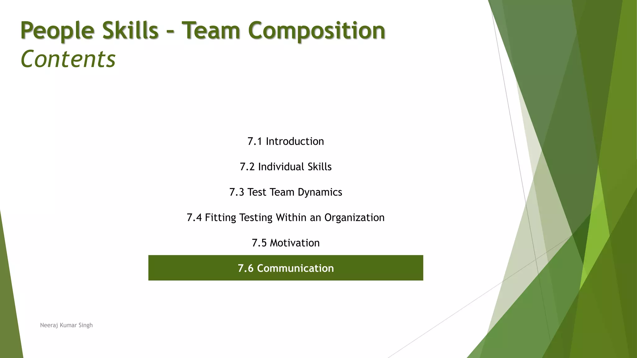 People Skills – Team Composition
Contents
7.1 Introduction
7.2 Individual Skills
7.3 Test Team Dynamics
7.4 Fitting Testing Within an Organization
7.5 Motivation
7.6 Communication
Neeraj Kumar Singh
 
