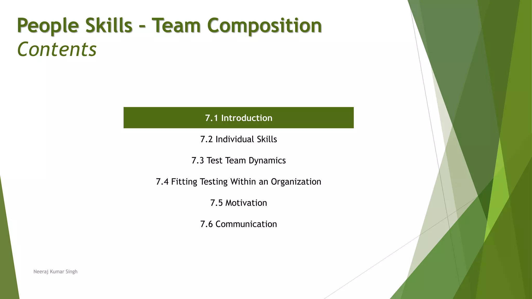 People Skills – Team Composition
Contents
7.1 Introduction
7.2 Individual Skills
7.3 Test Team Dynamics
7.4 Fitting Testing Within an Organization
7.5 Motivation
7.6 Communication
Neeraj Kumar Singh
 