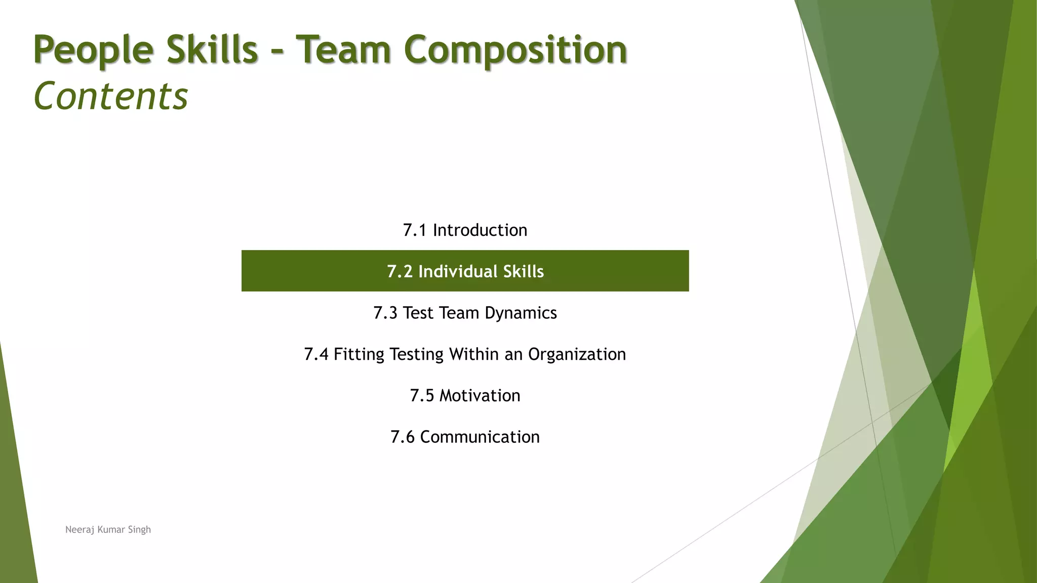 People Skills – Team Composition
Contents
7.1 Introduction
7.2 Individual Skills
7.3 Test Team Dynamics
7.4 Fitting Testing Within an Organization
7.5 Motivation
7.6 Communication
Neeraj Kumar Singh
 
