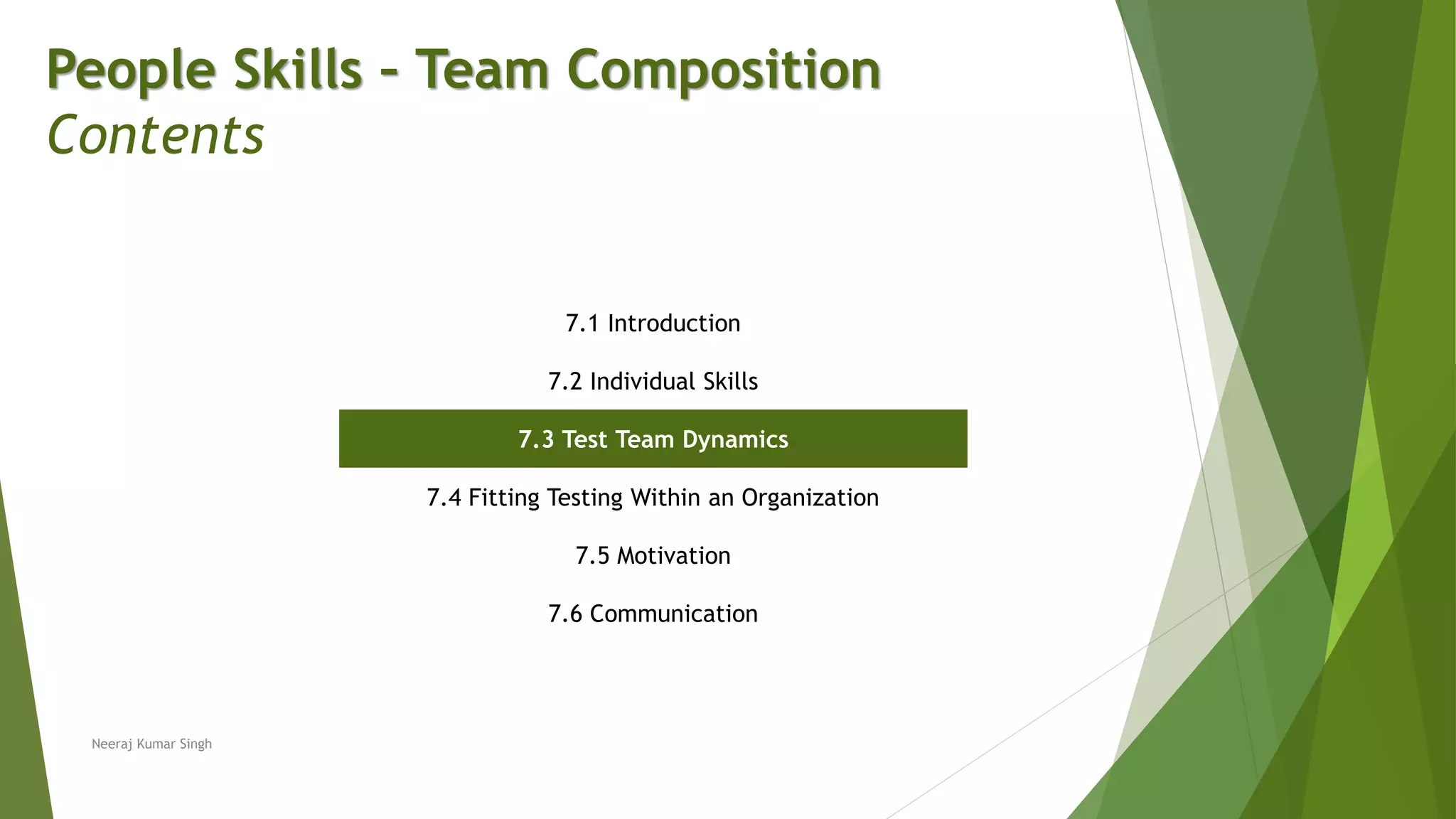 People Skills – Team Composition
Contents
7.1 Introduction
7.2 Individual Skills
7.3 Test Team Dynamics
7.4 Fitting Testing Within an Organization
7.5 Motivation
7.6 Communication
Neeraj Kumar Singh
 
