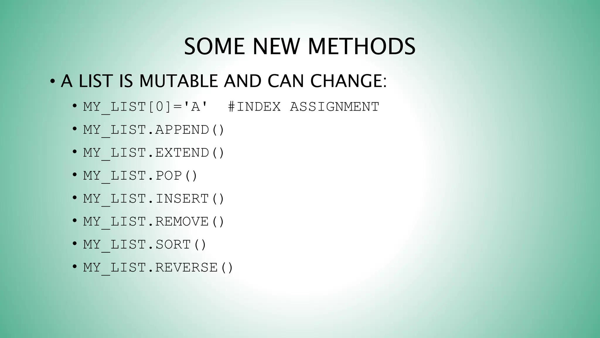 SOME NEW METHODS
• A LIST IS MUTABLE AND CAN CHANGE:
• MY_LIST[0]='A' #INDEX ASSIGNMENT
• MY_LIST.APPEND()
• MY_LIST.EXTEND()
• MY_LIST.POP()
• MY_LIST.INSERT()
• MY_LIST.REMOVE()
• MY_LIST.SORT()
• MY_LIST.REVERSE()
 