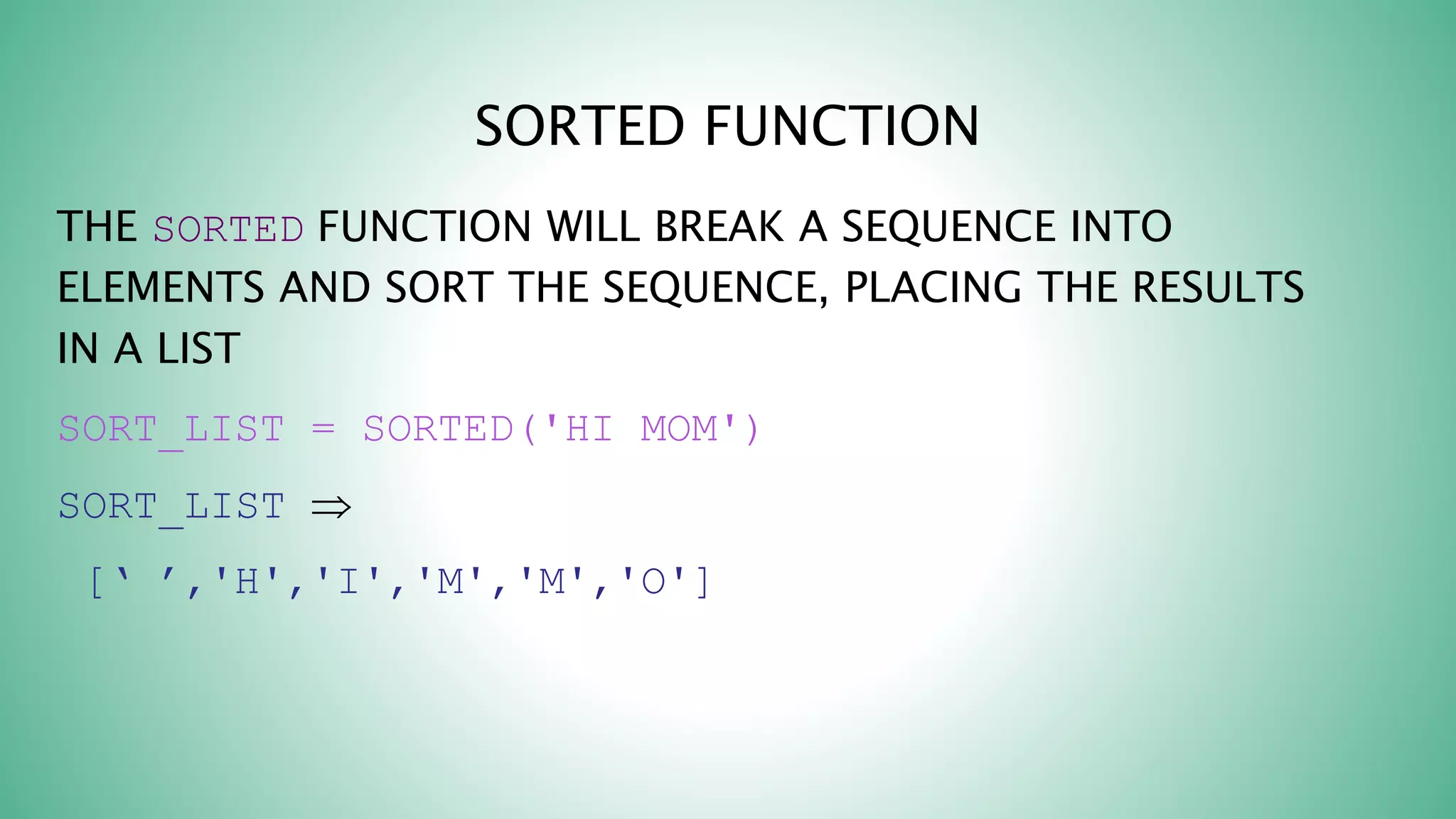 SORTED FUNCTION
THE SORTED FUNCTION WILL BREAK A SEQUENCE INTO
ELEMENTS AND SORT THE SEQUENCE, PLACING THE RESULTS
IN A LIST
SORT_LIST = SORTED('HI MOM')
SORT_LIST 
[‘ ’,'H','I','M','M','O']
 