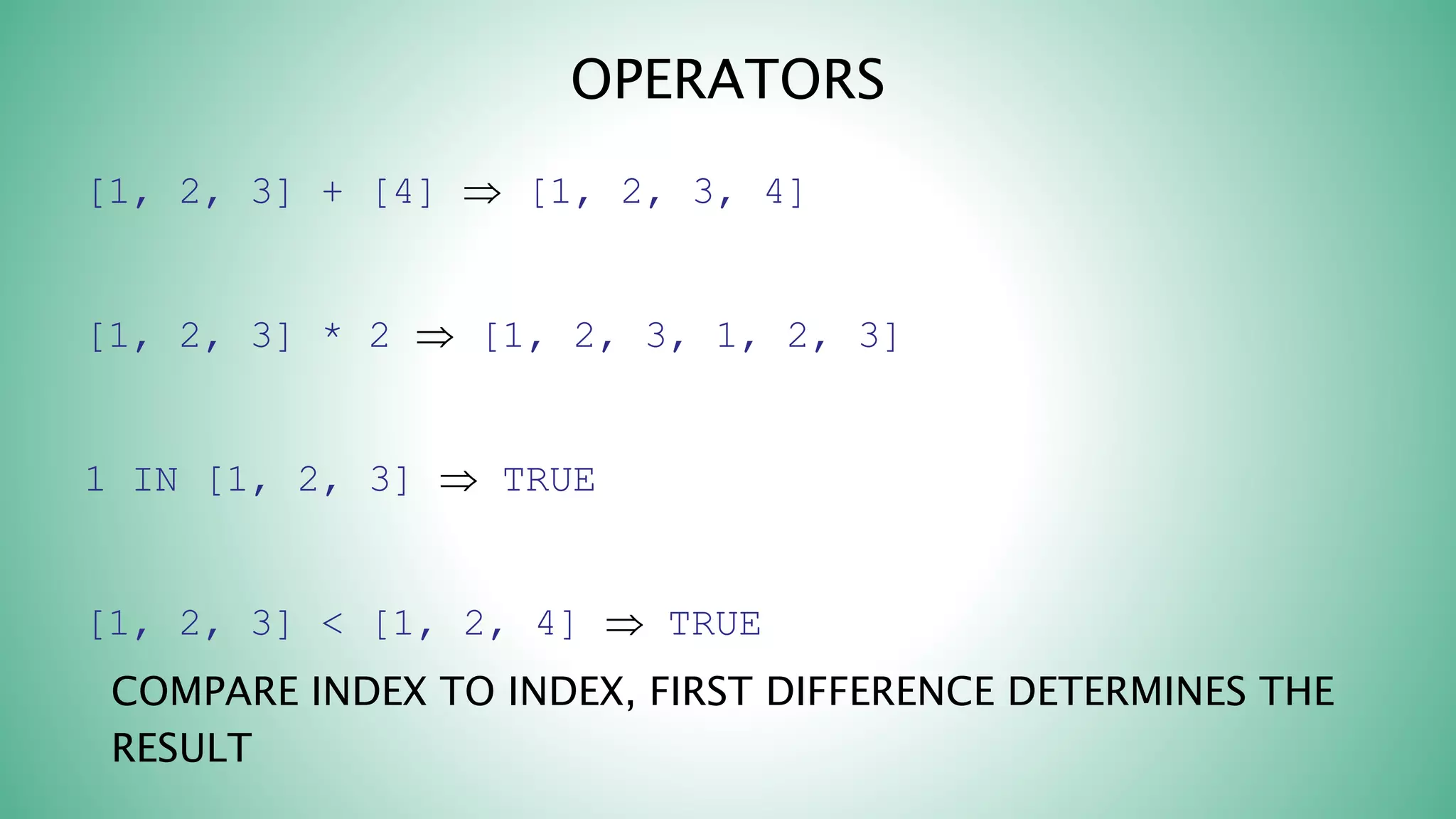 OPERATORS
[1, 2, 3] + [4]  [1, 2, 3, 4]
[1, 2, 3] * 2  [1, 2, 3, 1, 2, 3]
1 IN [1, 2, 3]  TRUE
[1, 2, 3] < [1, 2, 4]  TRUE
COMPARE INDEX TO INDEX, FIRST DIFFERENCE DETERMINES THE
RESULT
 