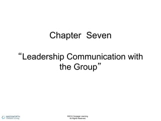 Chapter Seven
“Leadership Communication with
the Group”
©2014 Cengage Learning.
All Rights Reserved.
 