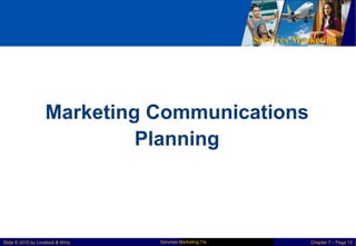 Services Marketing
Marketing Communications
Planning
Services Marketing 7/e
Slide © 2010 by Lovelock & Wirtz Chapter 7 – Page 13
 