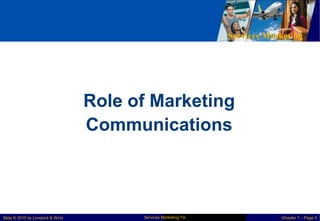 Services Marketing
Role of Marketing
Communications
Services Marketing 7/e
Slide © 2010 by Lovelock & Wirtz Chapter 7 – Page 3
 