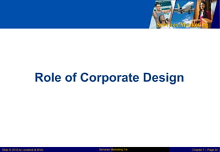 Services Marketing
Role of Corporate Design
Services Marketing 7/e
Slide © 2010 by Lovelock & Wirtz Chapter 7 – Page 32
 