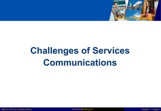 Services Marketing
Challenges of Services
Communications
Services Marketing 7/e
Slide © 2010 by Lovelock & Wirtz Chapter 7 – Page 9
 