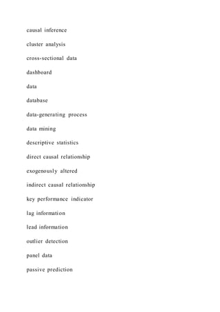 causal inference
cluster analysis
cross-sectional data
dashboard
data
database
data-generating process
data mining
descriptive statistics
direct causal relationship
exogenously altered
indirect causal relationship
key performance indicator
lag information
lead information
outlier detection
panel data
passive prediction
 