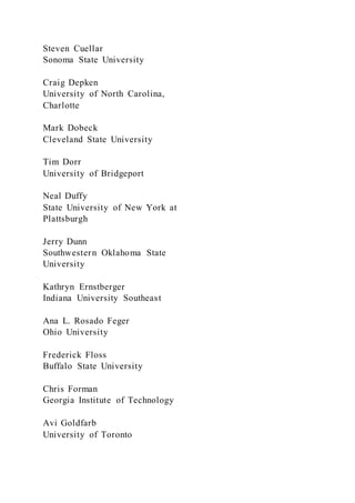 Steven Cuellar
Sonoma State University
Craig Depken
University of North Carolina,
Charlotte
Mark Dobeck
Cleveland State University
Tim Dorr
University of Bridgeport
Neal Duffy
State University of New York at
Plattsburgh
Jerry Dunn
Southwestern Oklahoma State
University
Kathryn Ernstberger
Indiana University Southeast
Ana L. Rosado Feger
Ohio University
Frederick Floss
Buffalo State University
Chris Forman
Georgia Institute of Technology
Avi Goldfarb
University of Toronto
 