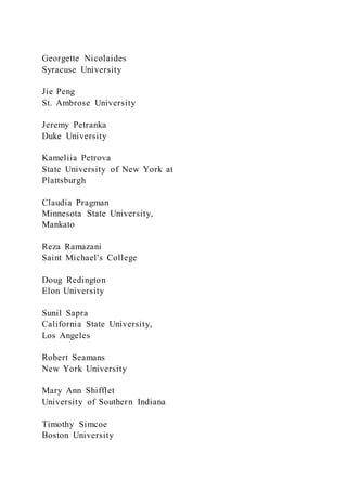 Georgette Nicolaides
Syracuse University
Jie Peng
St. Ambrose University
Jeremy Petranka
Duke University
Kameliia Petrova
State University of New York at
Plattsburgh
Claudia Pragman
Minnesota State University,
Mankato
Reza Ramazani
Saint Michael's College
Doug Redington
Elon University
Sunil Sapra
California State University,
Los Angeles
Robert Seamans
New York University
Mary Ann Shifflet
University of Southern Indiana
Timothy Simcoe
Boston University
 
