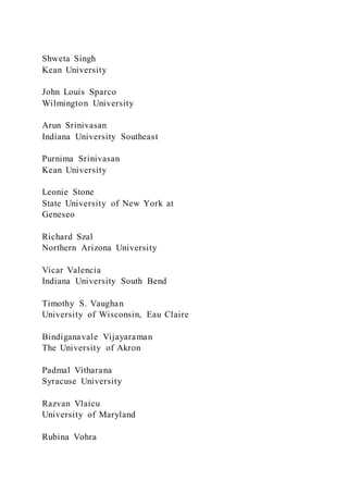 Shweta Singh
Kean University
John Louis Sparco
Wilmington University
Arun Srinivasan
Indiana University Southeast
Purnima Srinivasan
Kean University
Leonie Stone
State University of New York at
Geneseo
Richard Szal
Northern Arizona University
Vicar Valencia
Indiana University South Bend
Timothy S. Vaughan
University of Wisconsin, Eau Claire
Bindiganavale Vijayaraman
The University of Akron
Padmal Vitharana
Syracuse University
Razvan Vlaicu
University of Maryland
Rubina Vohra
 