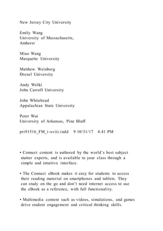 New Jersey City University
Emily Wang
University of Massachusetts,
Amherst
Miao Wang
Marquette University
Matthew Weinberg
Drexel University
Andy Welki
John Carroll University
John Whitehead
Appalachian State University
Peter Wui
University of Arkansas, Pine Bluff
pri91516_FM_i-xviii.indd 9 10/31/17 4:41 PM
▪ Connect content is authored by the world’s best subject
matter experts, and is available to your class through a
simple and intuitive interface.
▪ The Connect eBook makes it easy for students to access
their reading material on smartphones and tablets. They
can study on the go and don’t need internet access to use
the eBook as a reference, with full functionality.
▪ Multimedia content such as videos, simulations, and games
drive student engagement and critical thinking skills.
 