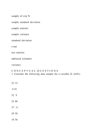 sample of size N
sample standard deviation
sample statistic
sample variance
standard deviation
t-stat
test statistic
unbiased estimator
variance
C O N C E P T U A L Q U E S T I O N S
1. Consider the following data sample for a variable X: (LO1)
23 15
8 41
32 9
25 48
37 11
29 30
18 36
 