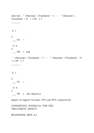 intervals ‾ Outcomei | Treatmenti = 1 – ‾ Outcomei |
Treatmenti = 0 ± 1.96 ( √
_______
S 1
2
___ N1 +
S 0
2
___ N0 ) and
‾ Outcomei | Treatmenti = 1 – ‾ Outcomei | Treatmenti = 0
± 2.58 ( √
_______
S 1
2
___ N1 +
S 0
2
___ N0 ) , the objective
degree of support becomes 95% and 99%, respectively.
CONFIDENCE INTERVAL FOR THE
TREATMENT EFFECT
REASONING BOX 4.4
 
