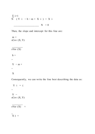 ∑ i=1
N ( Y i − b − m × X i ) × X i
___________________ N = 0
Then, the slope and intercept for this line are:
m =
sCov (X, Y)
________
sVar (X)
b =
_
Y − m ×
_
X
Consequently, we can write the line best describing the data as:
Y i = (
_
Y −
sCov (X, Y)
________
sVar (X) ×
_
X ) +
 