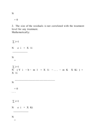 N
= 0
2. The size of the residuals is not correlated with the treatment
level for any treatment.
Mathematically:
∑ i=1
N   e i × X 1i
___________
N
=
∑ i=1
N ( Y i − b − m 1 × X 1i − . . . − m K   X Ki ) ×
X 1i
_____________________________
N
= 0
. . .
∑ i=1
N   e i × X Ki
___________
N
=
 
