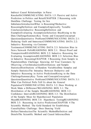 Indirect Causal Relationships in Purse
KnockoffsCOMMUNICATING DATA 1.5: Passive and Active
Prediction in Politics and RetailCHAPTER 2 Reasoning with
DataData Challenge: Testing for Sex
ImbalanceIntroductionWhat is Reasoning?Deductive
ReasoningDefinition and ExamplesEmpirically Testable
ConclusionsInductive ReasoningDefinition and
ExamplesEvaluating AssumptionsSelection BiasRising to the
Data ChallengeSummaryKey Terms and ConceptsConceptual
Quest