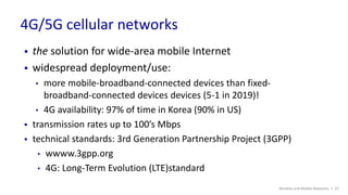 4G/5G cellular networks
Wireless and Mobile Networks: 7- 37
 the solution for wide-area mobile Internet
 widespread depl...