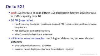 On to 5G!
Wireless and Mobile Networks: 7- 51
 goal: 10x increase in peak bitrate, 10x decrease in latency, 100x increase...